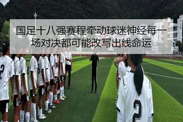 国足十八强赛程牵动球迷神经每一场对决都可能改写出线命运 - dbzhenren