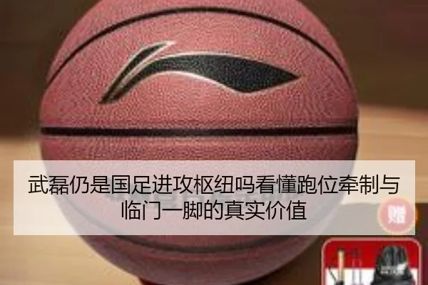 武磊仍是国足进攻枢纽吗看懂跑位牵制与临门一脚的真实价值 | dbzhenren